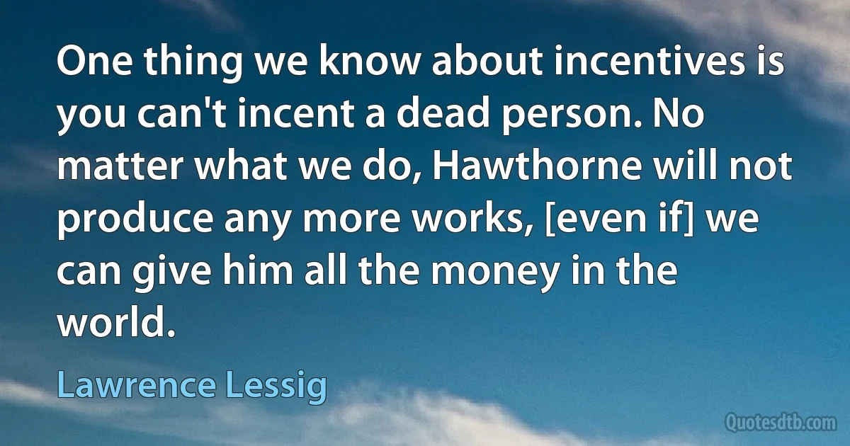 One thing we know about incentives is you can't incent a dead person. No matter what we do, Hawthorne will not produce any more works, [even if] we can give him all the money in the world. (Lawrence Lessig)