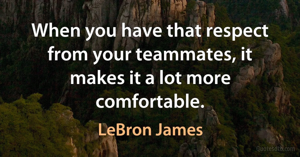 When you have that respect from your teammates, it makes it a lot more comfortable. (LeBron James)