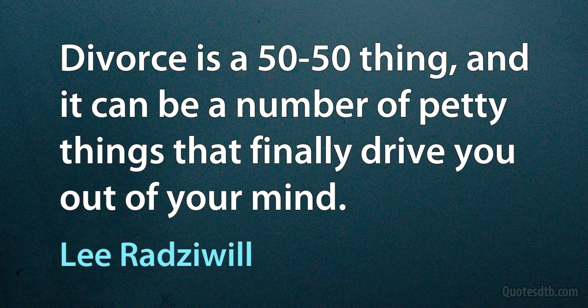 Divorce is a 50-50 thing, and it can be a number of petty things that finally drive you out of your mind. (Lee Radziwill)