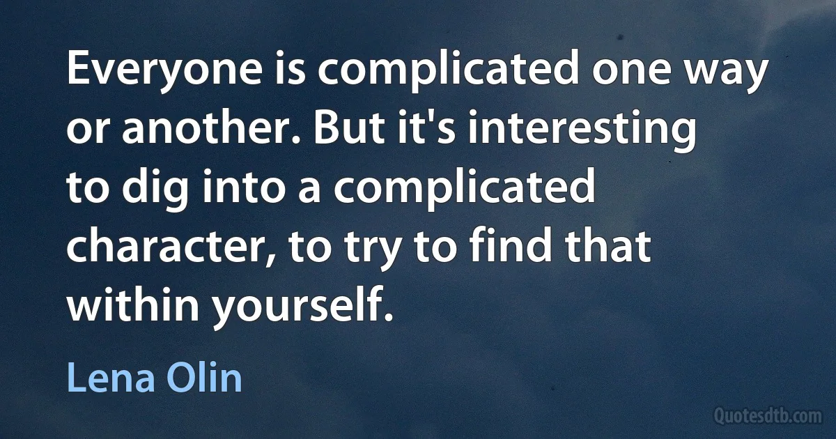 Everyone is complicated one way or another. But it's interesting to dig into a complicated character, to try to find that within yourself. (Lena Olin)