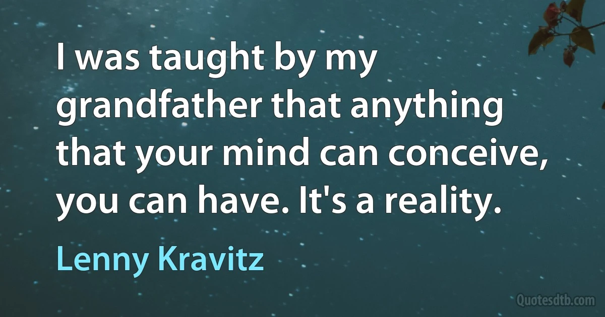 I was taught by my grandfather that anything that your mind can conceive, you can have. It's a reality. (Lenny Kravitz)