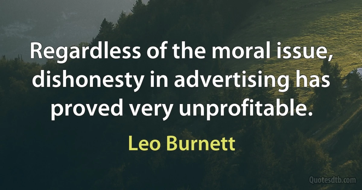 Regardless of the moral issue, dishonesty in advertising has proved very unprofitable. (Leo Burnett)