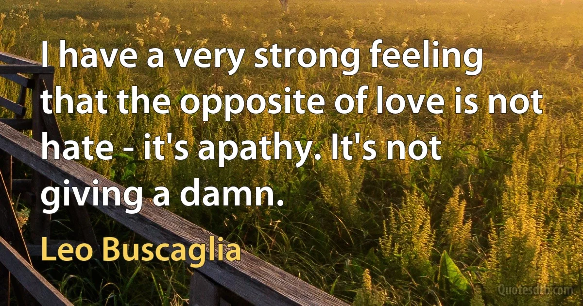 I have a very strong feeling that the opposite of love is not hate - it's apathy. It's not giving a damn. (Leo Buscaglia)