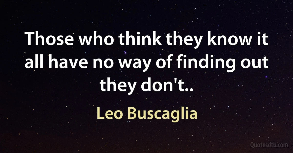 Those who think they know it all have no way of finding out they don't.. (Leo Buscaglia)