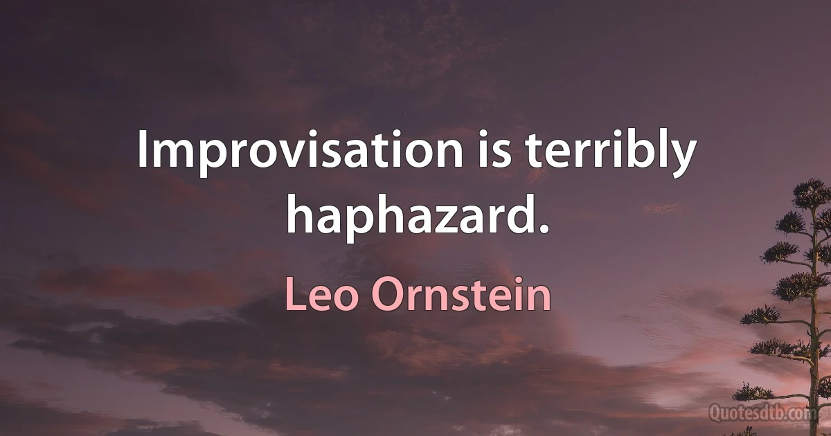 Improvisation is terribly haphazard. (Leo Ornstein)