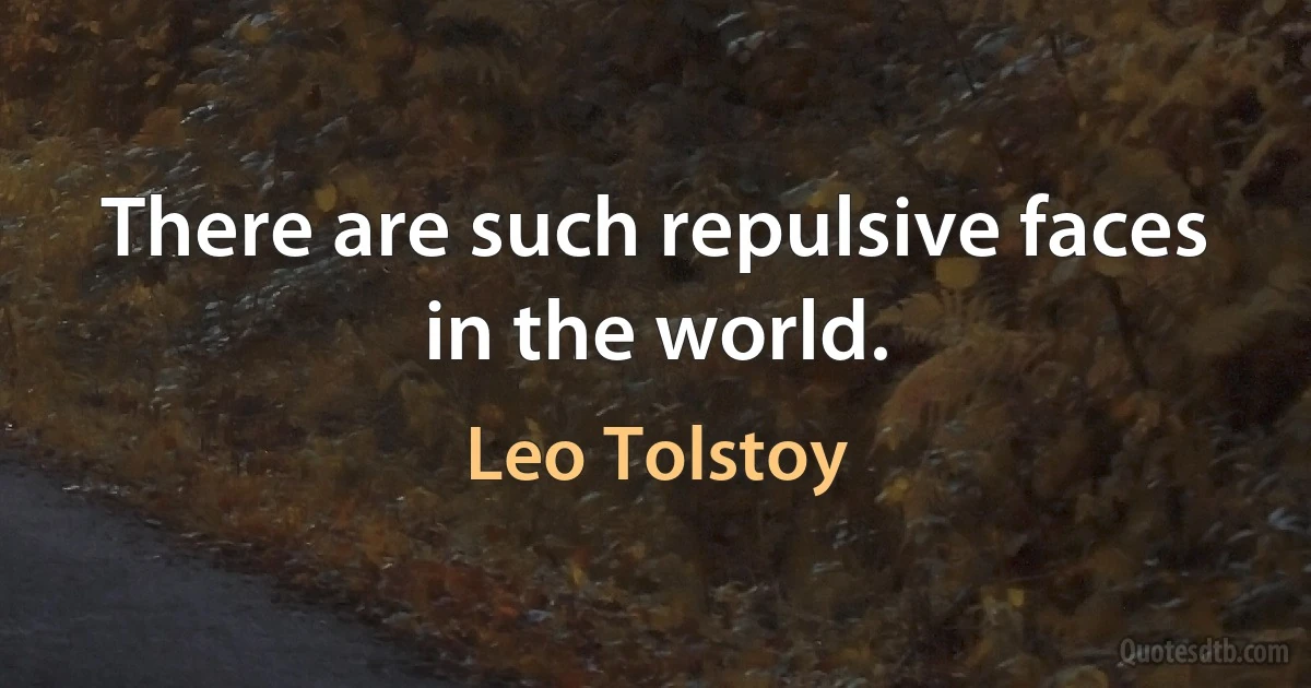 There are such repulsive faces in the world. (Leo Tolstoy)