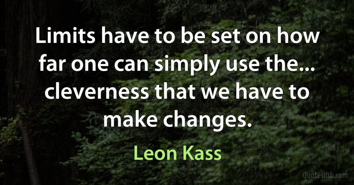 Limits have to be set on how far one can simply use the... cleverness that we have to make changes. (Leon Kass)