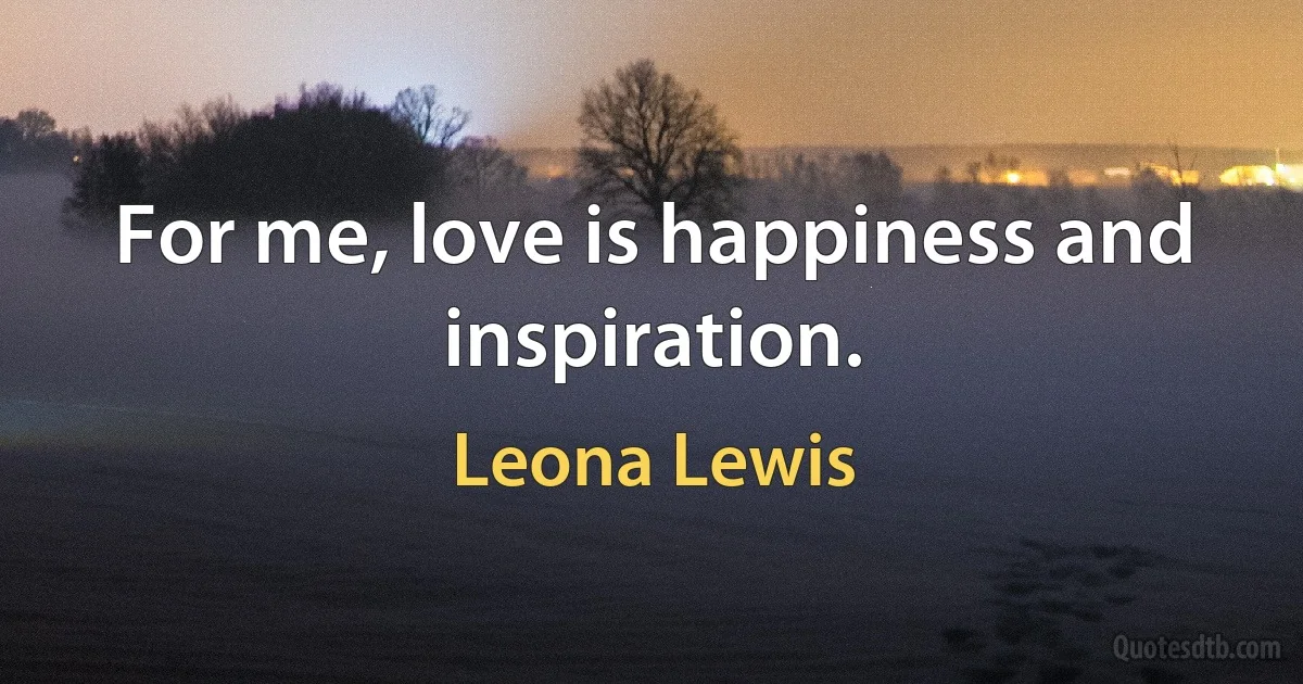 For me, love is happiness and inspiration. (Leona Lewis)