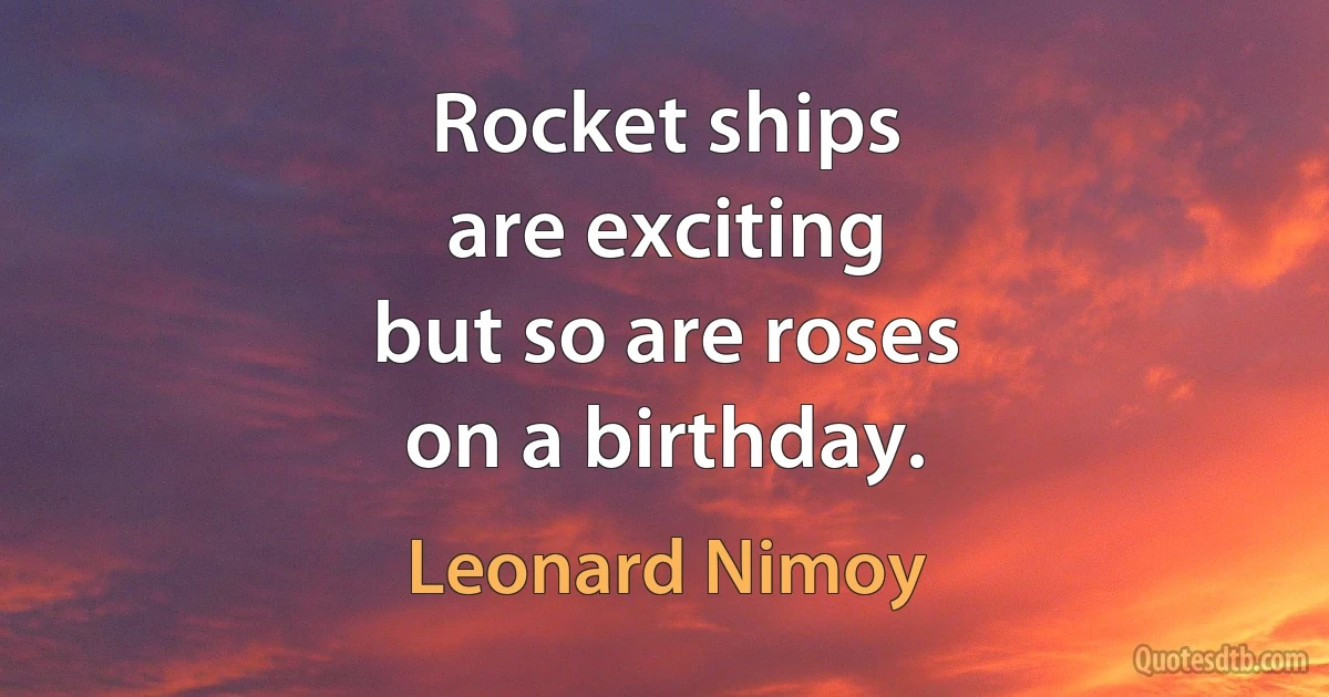 Rocket ships
are exciting
but so are roses
on a birthday. (Leonard Nimoy)