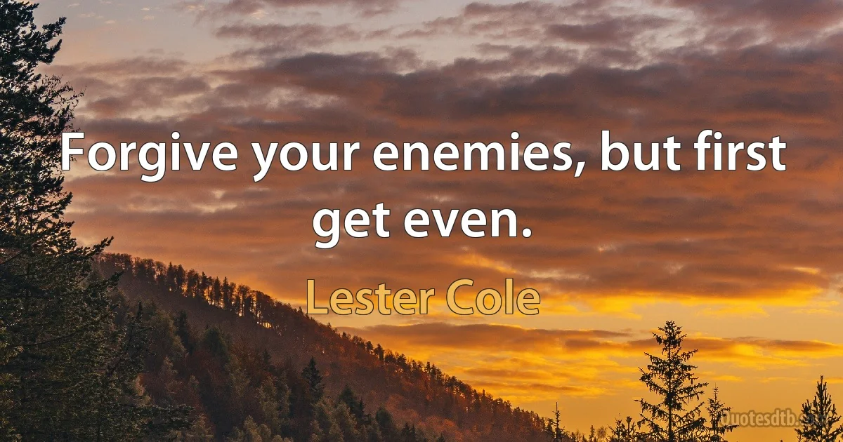 Forgive your enemies, but first get even. (Lester Cole)