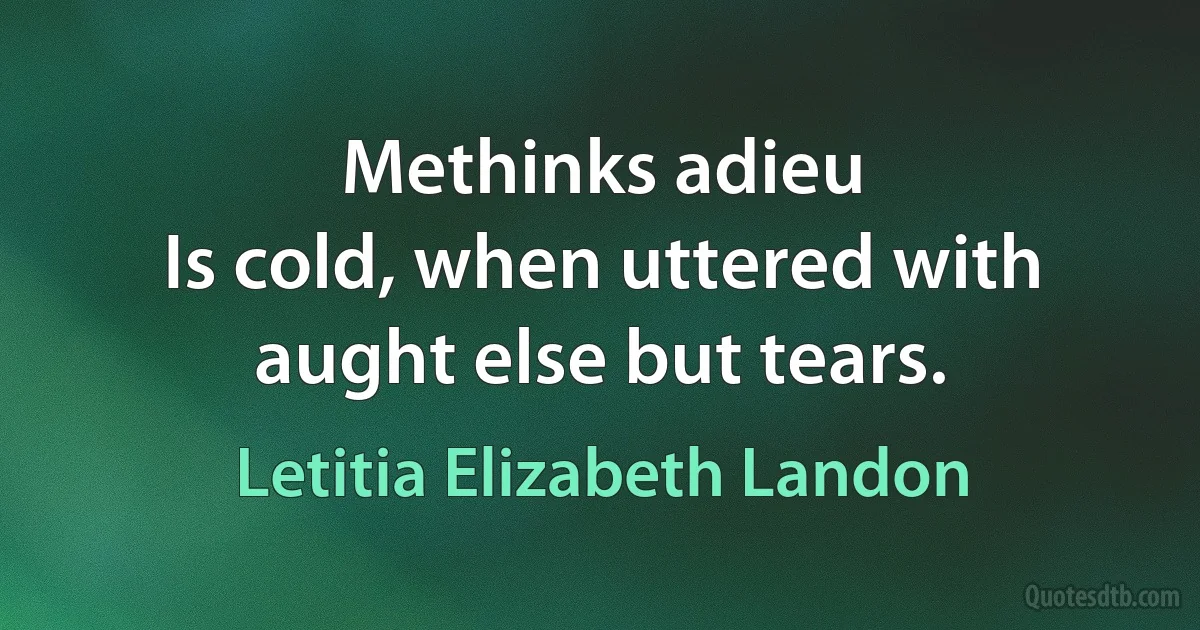 Methinks adieu
Is cold, when uttered with aught else but tears. (Letitia Elizabeth Landon)