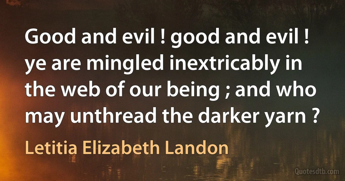 Good and evil ! good and evil ! ye are mingled inextricably in the web of our being ; and who may unthread the darker yarn ? (Letitia Elizabeth Landon)