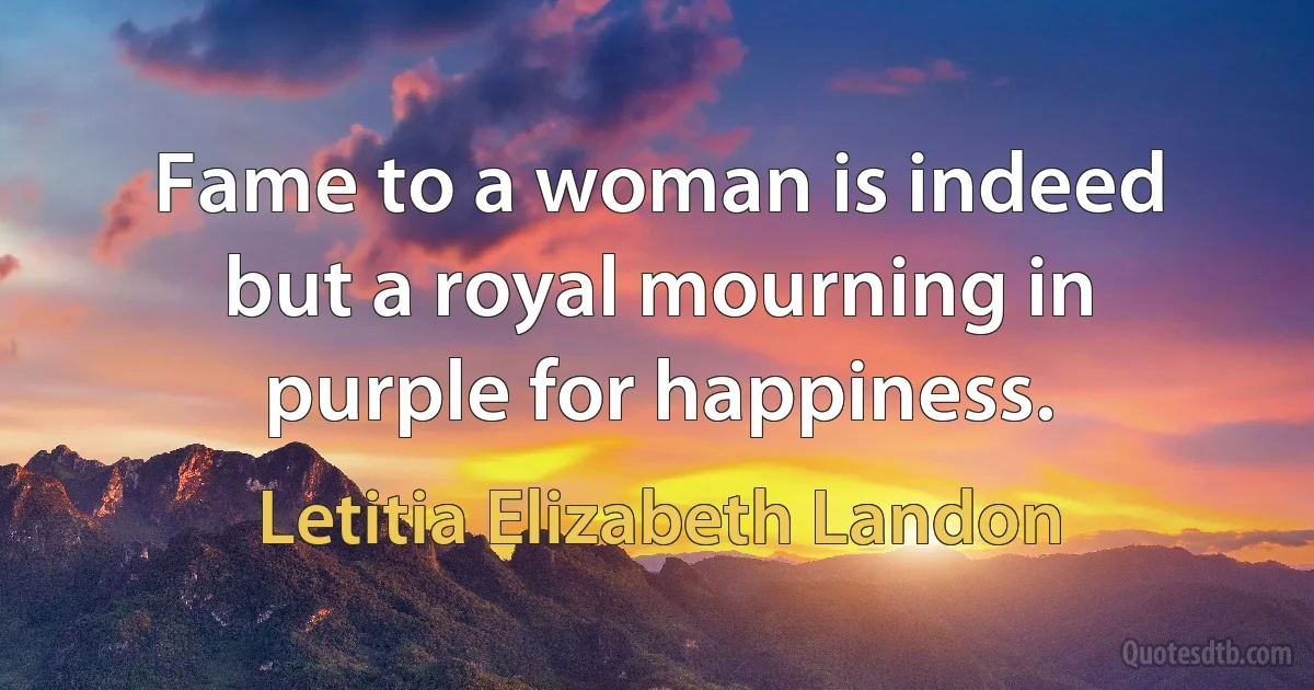 Fame to a woman is indeed but a royal mourning in purple for happiness. (Letitia Elizabeth Landon)