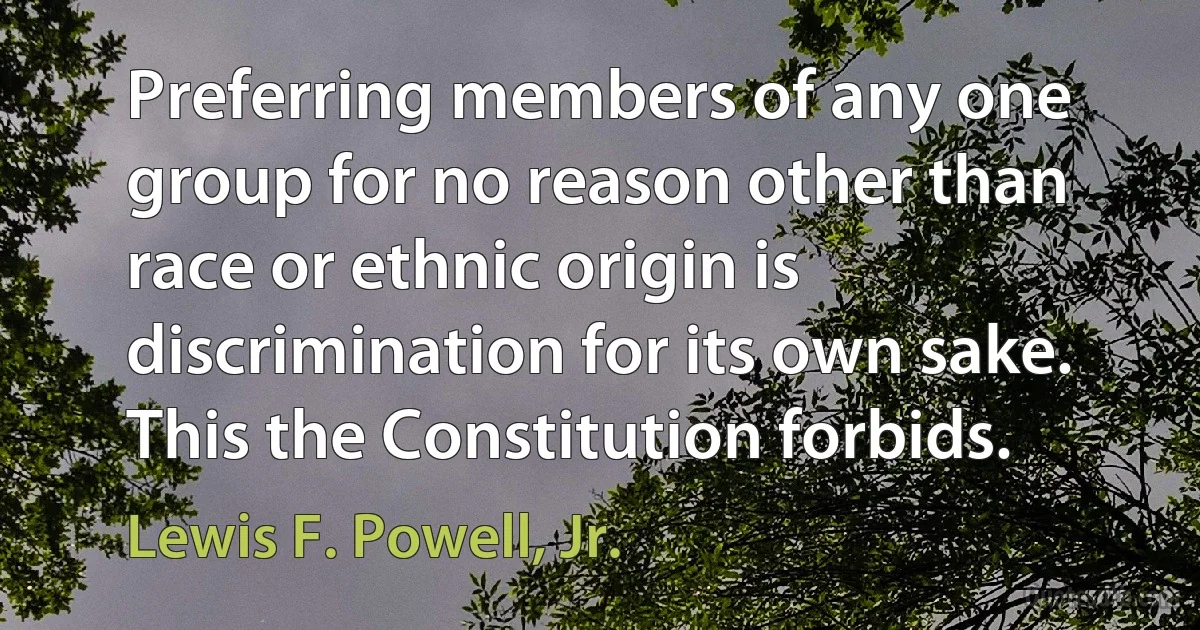 Preferring members of any one group for no reason other than race or ethnic origin is discrimination for its own sake. This the Constitution forbids. (Lewis F. Powell, Jr.)