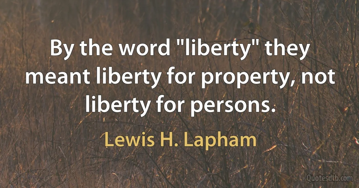 By the word "liberty" they meant liberty for property, not liberty for persons. (Lewis H. Lapham)