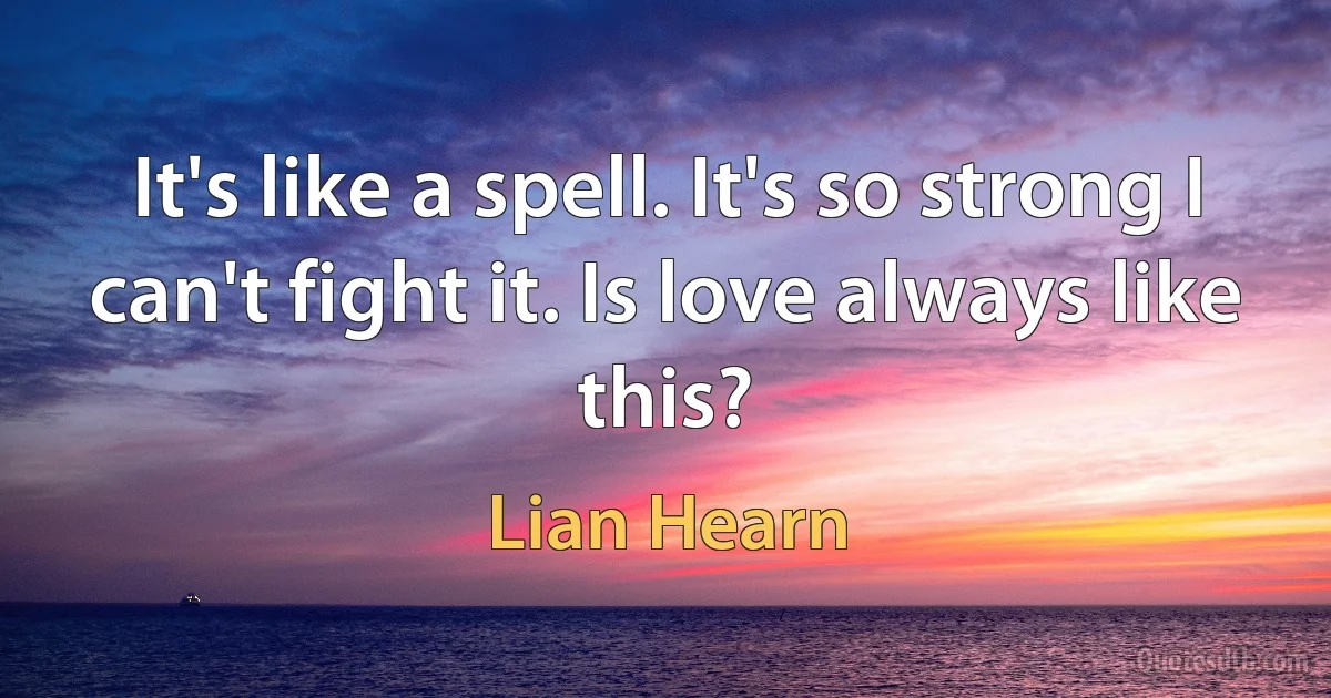 It's like a spell. It's so strong I can't fight it. Is love always like this? (Lian Hearn)