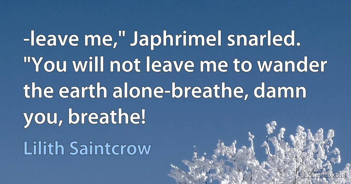 -leave me," Japhrimel snarled. "You will not leave me to wander the earth alone-breathe, damn you, breathe! (Lilith Saintcrow)