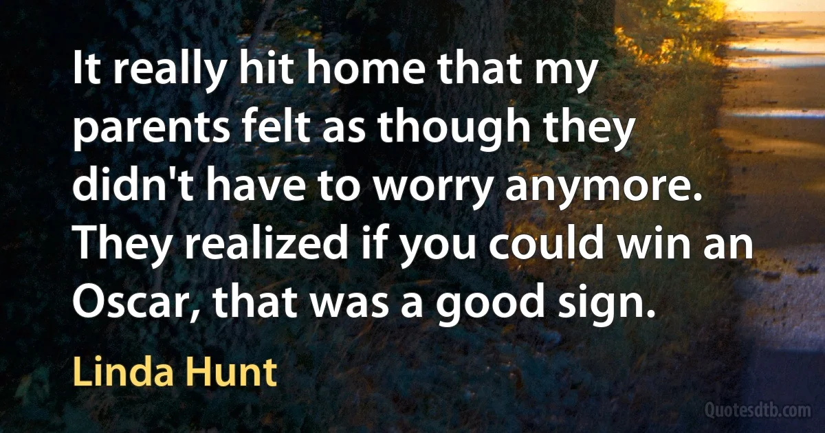 It really hit home that my parents felt as though they didn't have to worry anymore. They realized if you could win an Oscar, that was a good sign. (Linda Hunt)