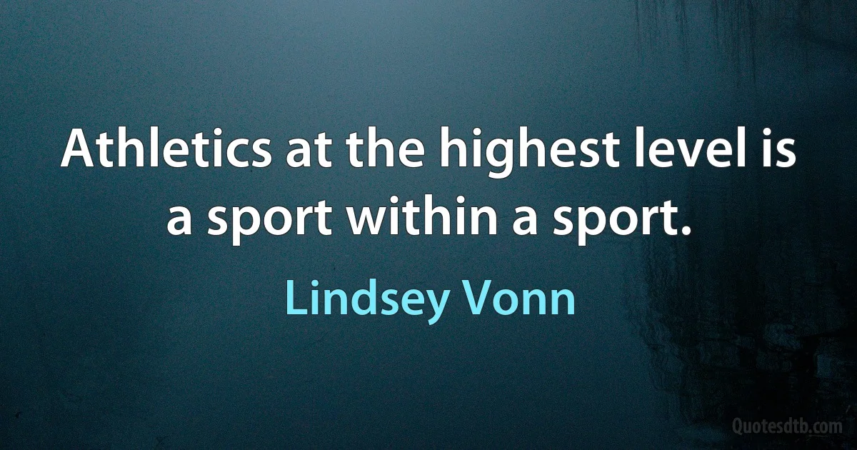 Athletics at the highest level is a sport within a sport. (Lindsey Vonn)