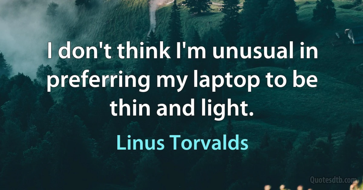 I don't think I'm unusual in preferring my laptop to be thin and light. (Linus Torvalds)