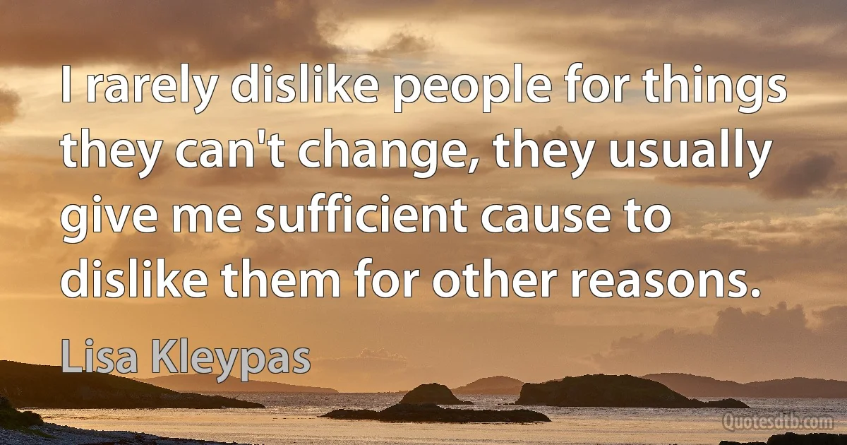 I rarely dislike people for things they can't change, they usually give me sufficient cause to dislike them for other reasons. (Lisa Kleypas)