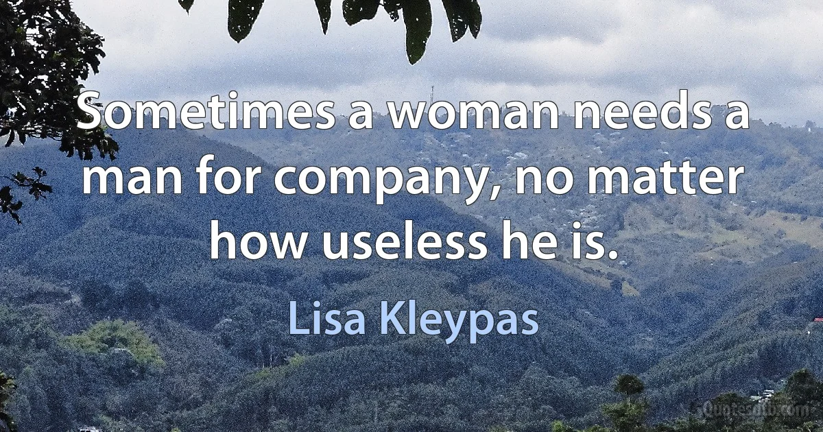 Sometimes a woman needs a man for company, no matter how useless he is. (Lisa Kleypas)