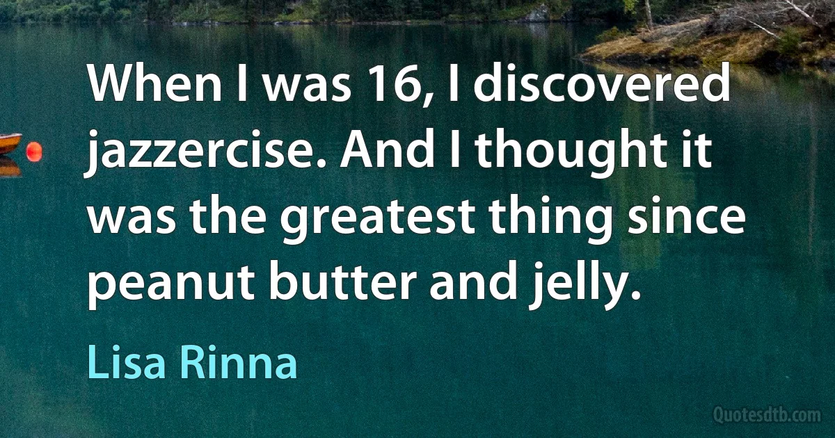 When I was 16, I discovered jazzercise. And I thought it was the greatest thing since peanut butter and jelly. (Lisa Rinna)