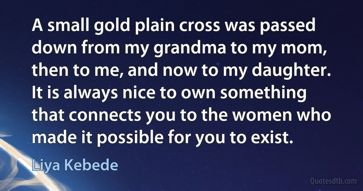 A small gold plain cross was passed down from my grandma to my mom, then to me, and now to my daughter. It is always nice to own something that connects you to the women who made it possible for you to exist. (Liya Kebede)