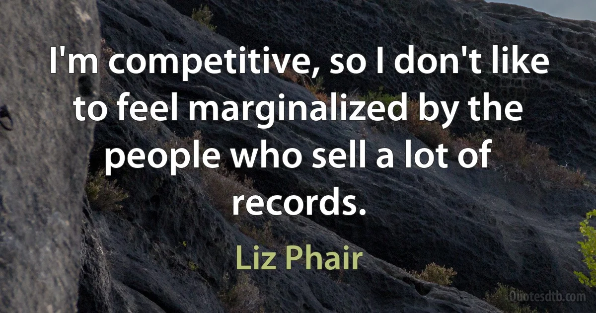 I'm competitive, so I don't like to feel marginalized by the people who sell a lot of records. (Liz Phair)