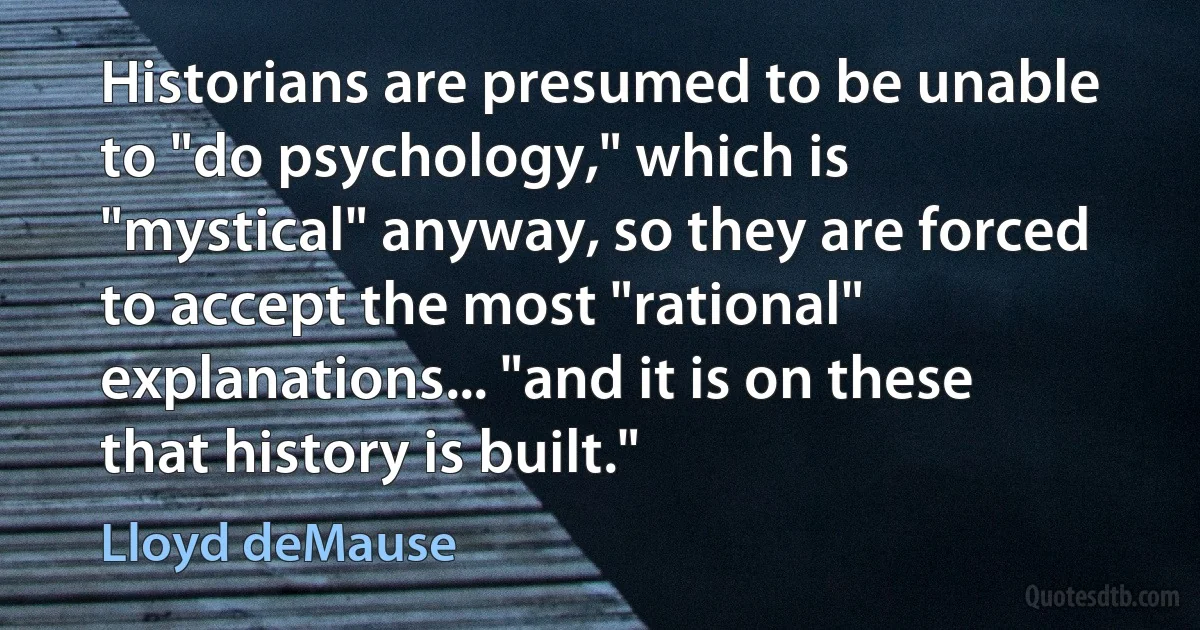 Historians are presumed to be unable to "do psychology," which is "mystical" anyway, so they are forced to accept the most "rational" explanations... "and it is on these that history is built." (Lloyd deMause)