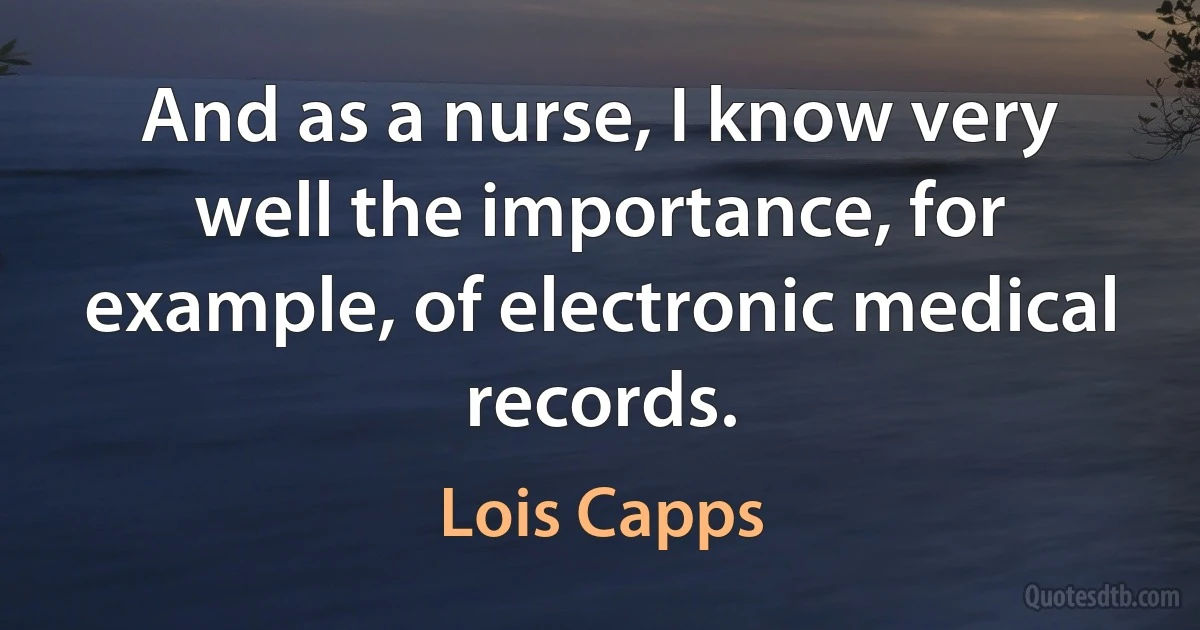 And as a nurse, I know very well the importance, for example, of electronic medical records. (Lois Capps)