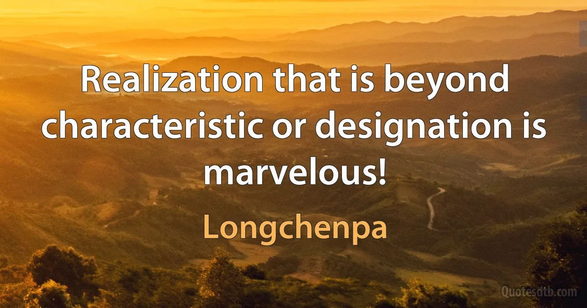 Realization that is beyond characteristic or designation is marvelous! (Longchenpa)