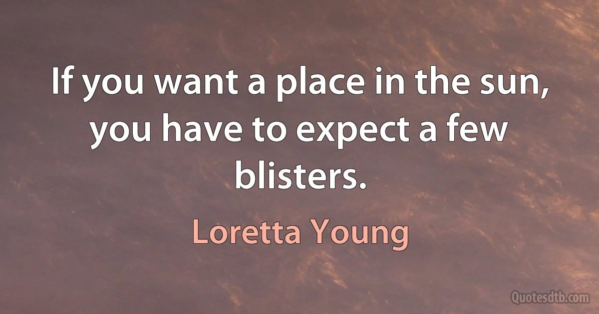 If you want a place in the sun, you have to expect a few blisters. (Loretta Young)