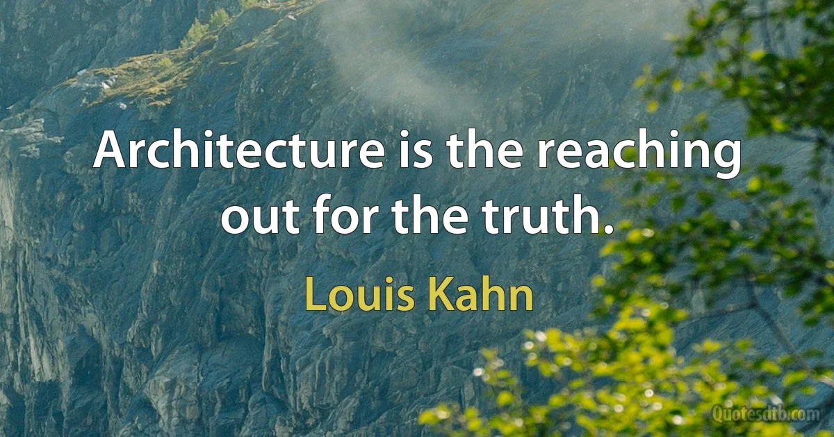 Architecture is the reaching out for the truth. (Louis Kahn)