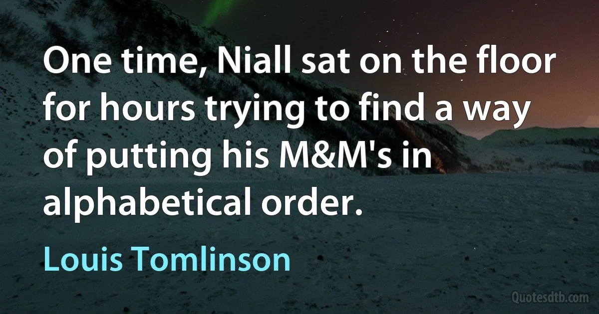 One time, Niall sat on the floor for hours trying to find a way of putting his M&M's in alphabetical order. (Louis Tomlinson)