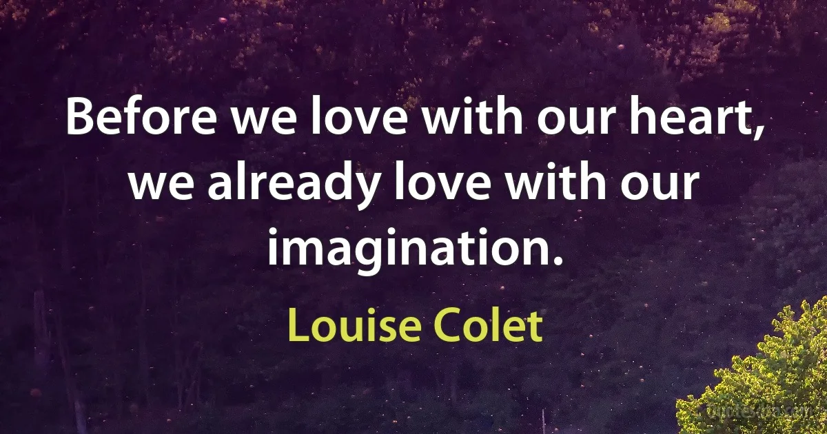 Before we love with our heart, we already love with our imagination. (Louise Colet)