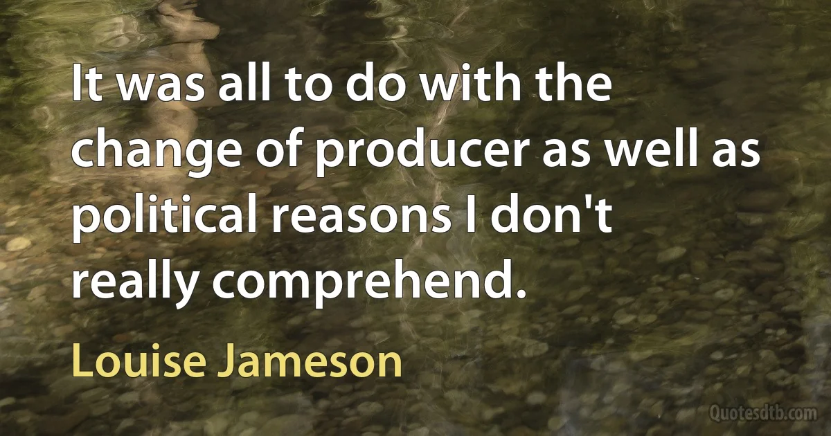 It was all to do with the change of producer as well as political reasons I don't really comprehend. (Louise Jameson)