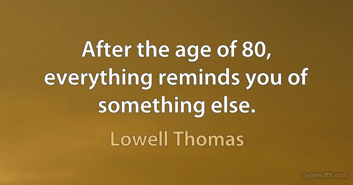 After the age of 80, everything reminds you of something else. (Lowell Thomas)