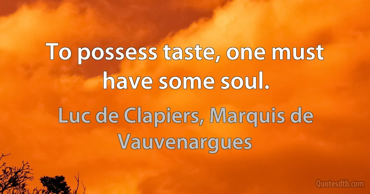 To possess taste, one must have some soul. (Luc de Clapiers, Marquis de Vauvenargues)