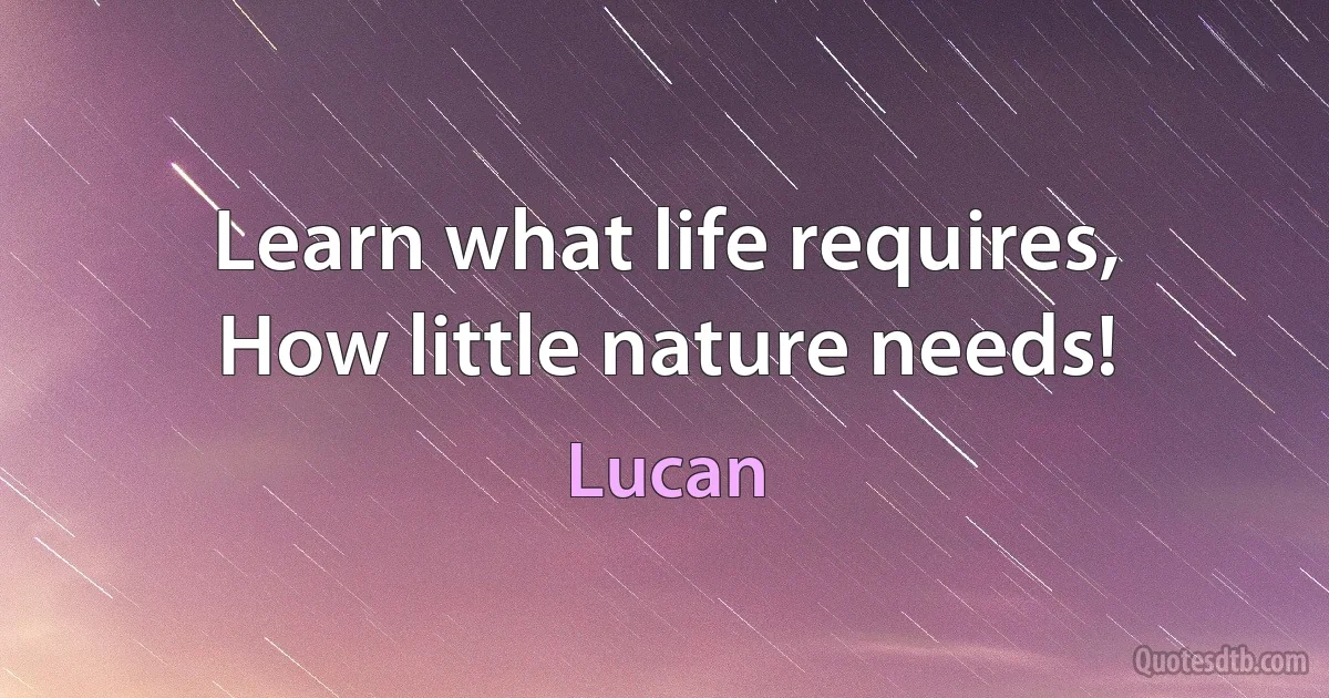 Learn what life requires,
How little nature needs! (Lucan)