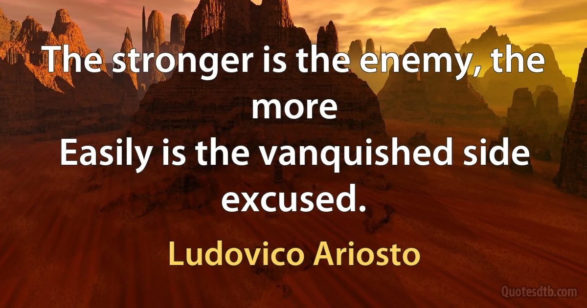 The stronger is the enemy, the more
Easily is the vanquished side excused. (Ludovico Ariosto)