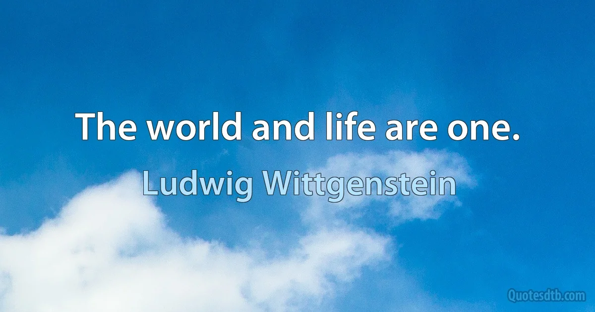 The world and life are one. (Ludwig Wittgenstein)