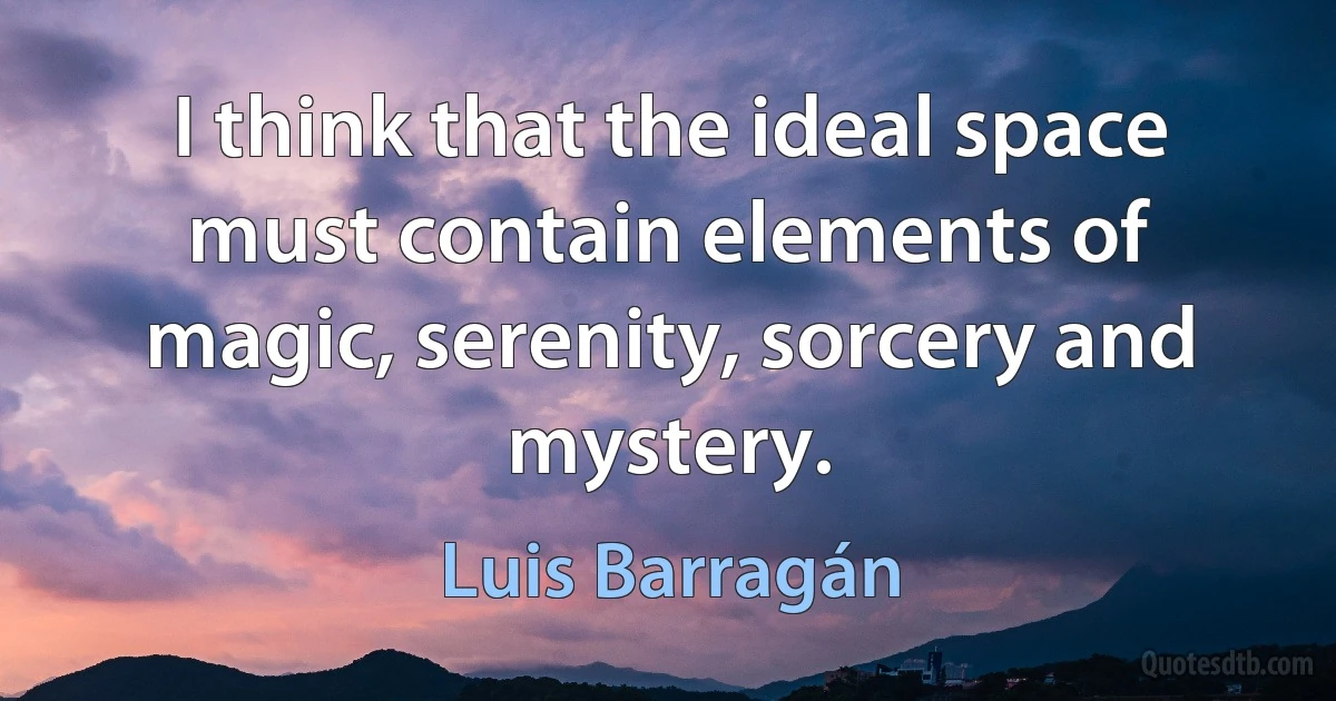 I think that the ideal space must contain elements of magic, serenity, sorcery and mystery. (Luis Barragán)