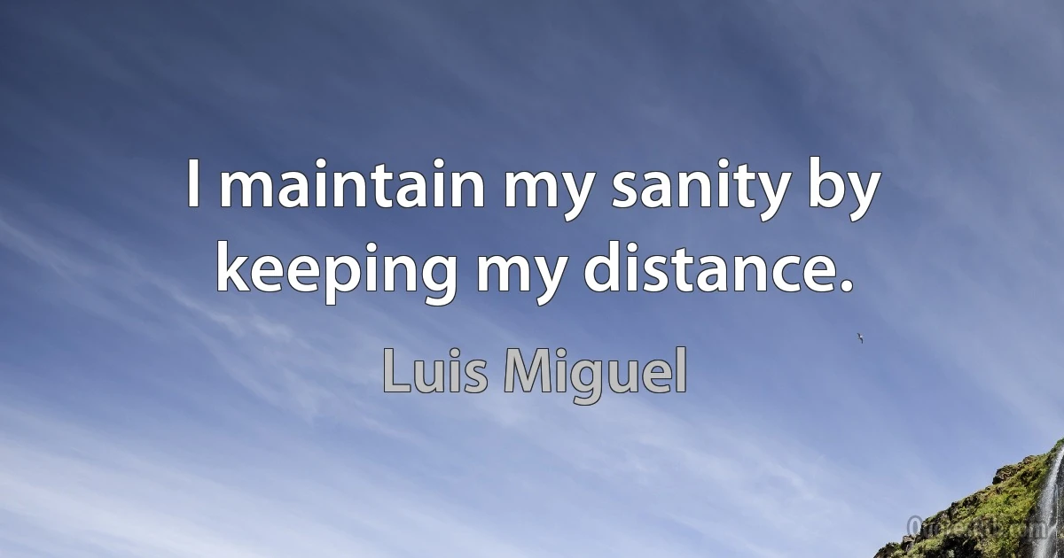 I maintain my sanity by keeping my distance. (Luis Miguel)