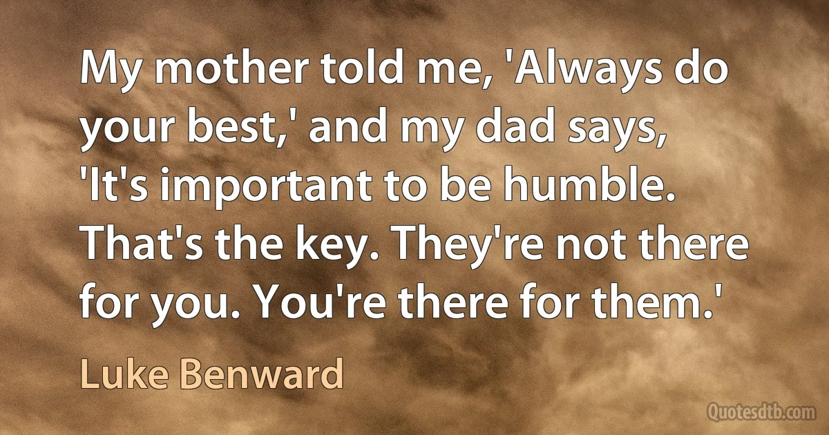 My mother told me, 'Always do your best,' and my dad says, 'It's important to be humble. That's the key. They're not there for you. You're there for them.' (Luke Benward)