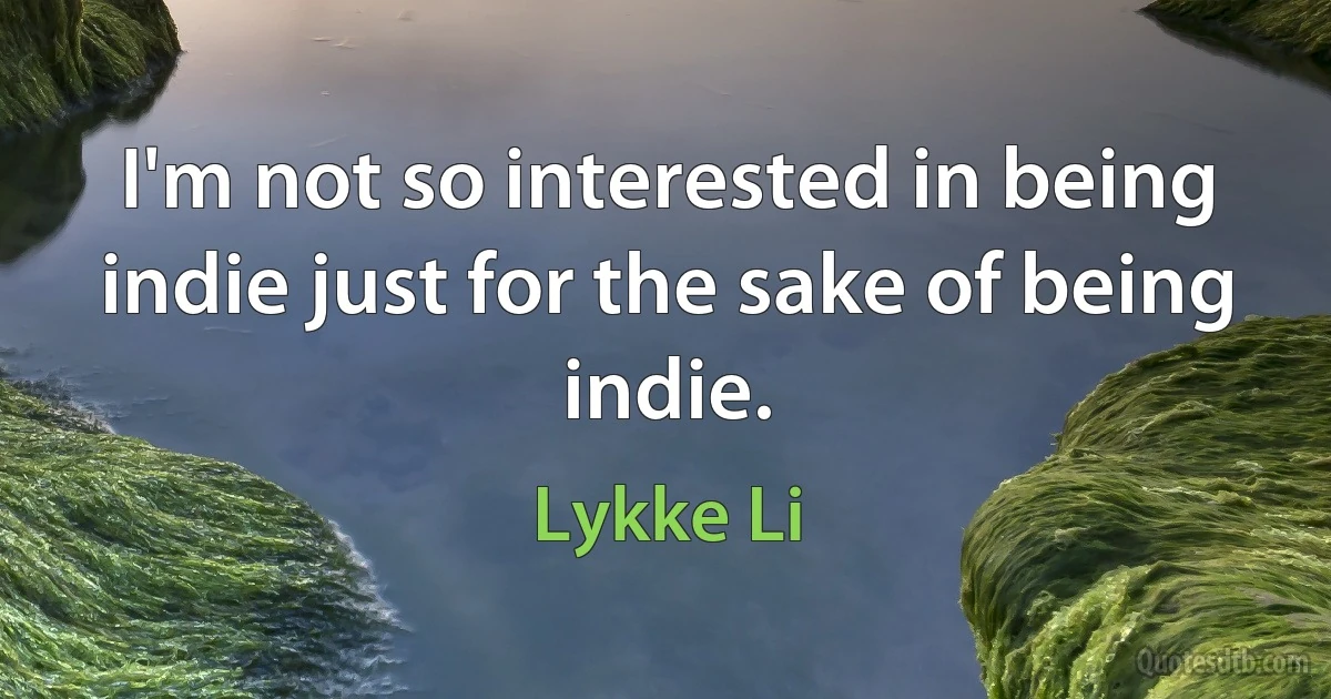 I'm not so interested in being indie just for the sake of being indie. (Lykke Li)