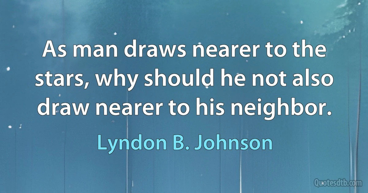 As man draws nearer to the stars, why should he not also draw nearer to his neighbor. (Lyndon B. Johnson)