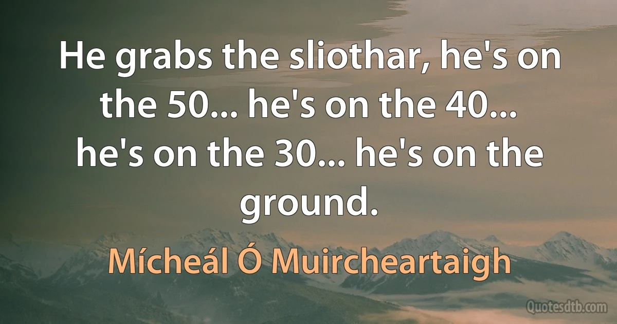 He grabs the sliothar, he's on the 50... he's on the 40... he's on the 30... he's on the ground. (Mícheál Ó Muircheartaigh)