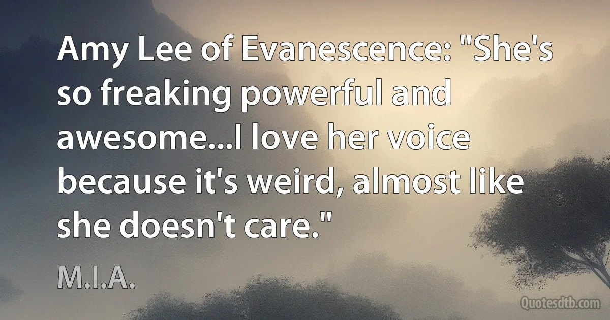 Amy Lee of Evanescence: "She's so freaking powerful and awesome...I love her voice because it's weird, almost like she doesn't care." (M.I.A.)