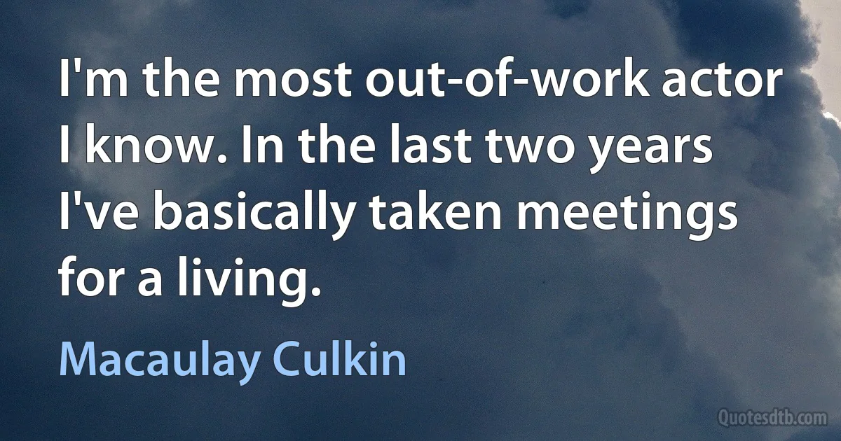 I'm the most out-of-work actor I know. In the last two years I've basically taken meetings for a living. (Macaulay Culkin)